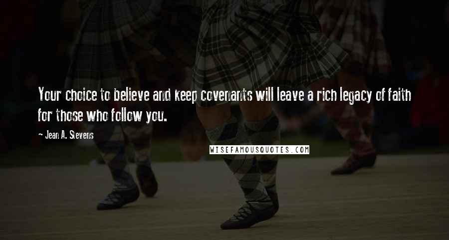 Jean A. Stevens Quotes: Your choice to believe and keep covenants will leave a rich legacy of faith for those who follow you.