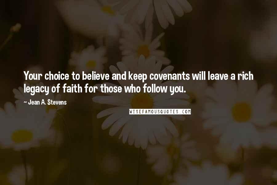 Jean A. Stevens Quotes: Your choice to believe and keep covenants will leave a rich legacy of faith for those who follow you.