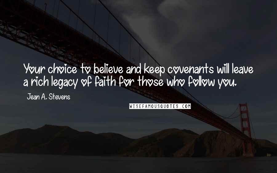 Jean A. Stevens Quotes: Your choice to believe and keep covenants will leave a rich legacy of faith for those who follow you.