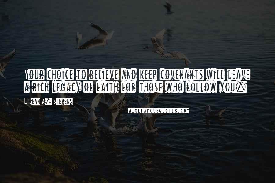 Jean A. Stevens Quotes: Your choice to believe and keep covenants will leave a rich legacy of faith for those who follow you.