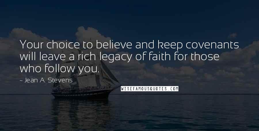 Jean A. Stevens Quotes: Your choice to believe and keep covenants will leave a rich legacy of faith for those who follow you.