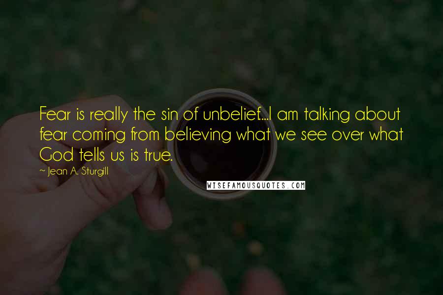 Jean A. Sturgill Quotes: Fear is really the sin of unbelief....I am talking about fear coming from believing what we see over what God tells us is true.