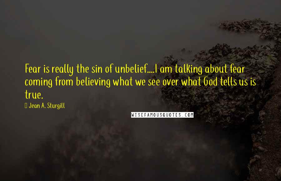 Jean A. Sturgill Quotes: Fear is really the sin of unbelief....I am talking about fear coming from believing what we see over what God tells us is true.