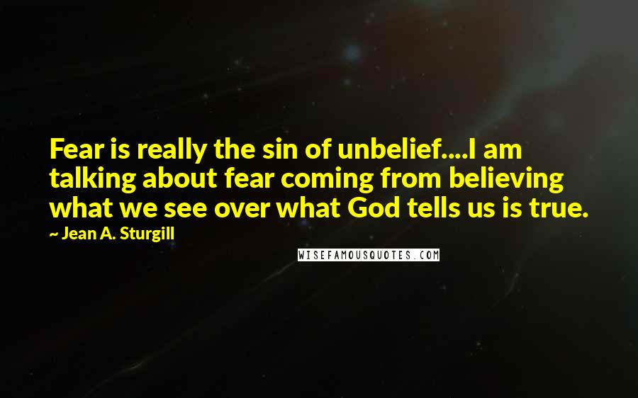 Jean A. Sturgill Quotes: Fear is really the sin of unbelief....I am talking about fear coming from believing what we see over what God tells us is true.