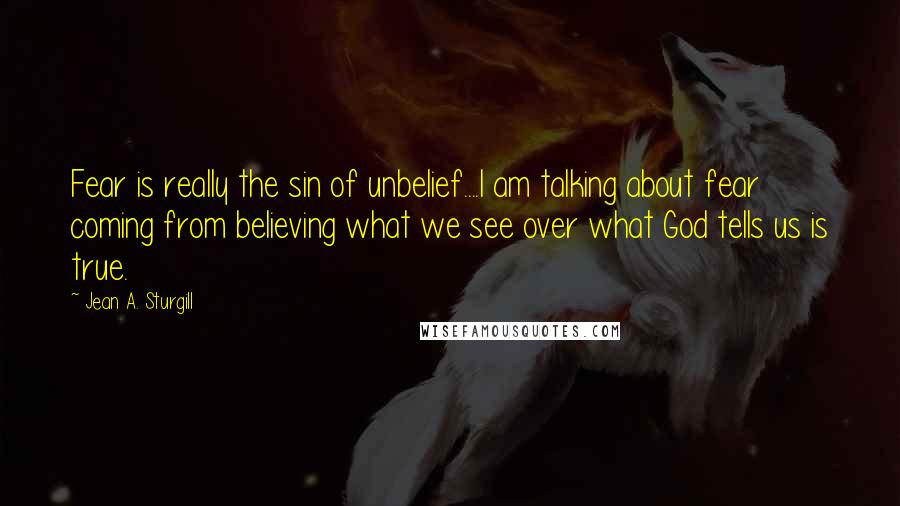 Jean A. Sturgill Quotes: Fear is really the sin of unbelief....I am talking about fear coming from believing what we see over what God tells us is true.