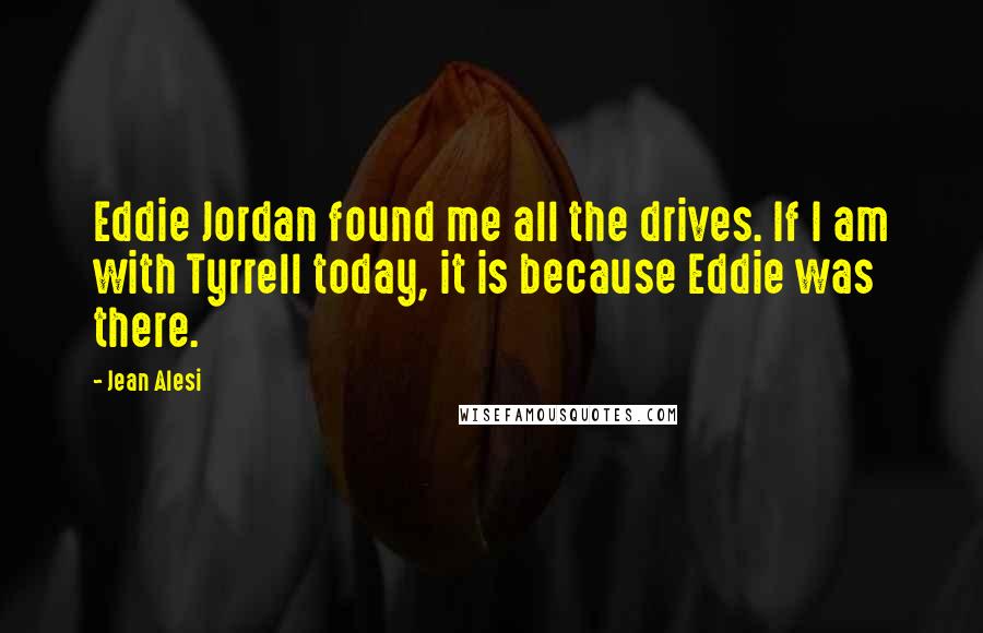 Jean Alesi Quotes: Eddie Jordan found me all the drives. If I am with Tyrrell today, it is because Eddie was there.
