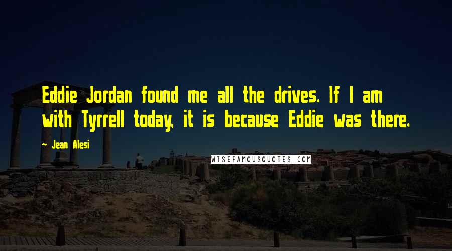 Jean Alesi Quotes: Eddie Jordan found me all the drives. If I am with Tyrrell today, it is because Eddie was there.