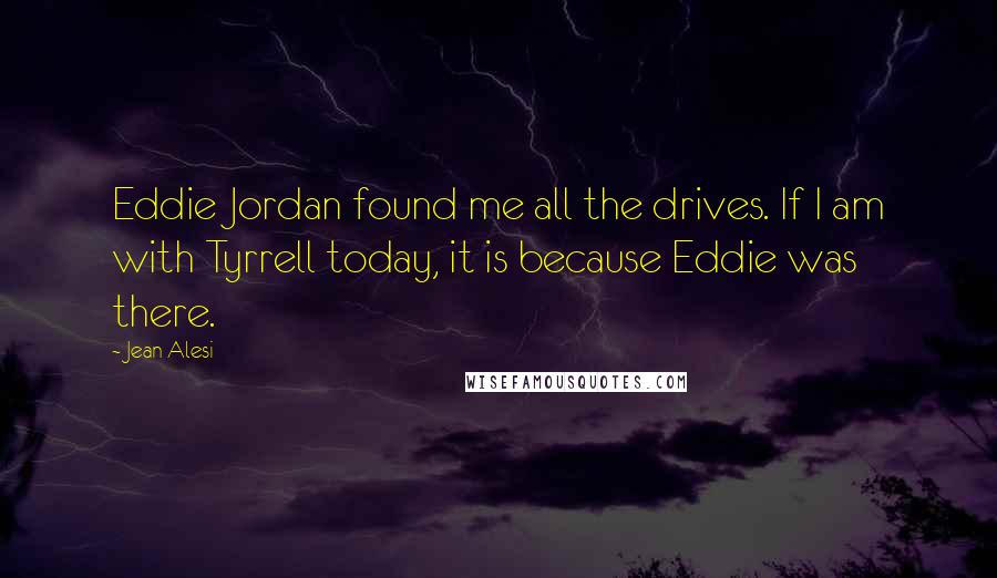 Jean Alesi Quotes: Eddie Jordan found me all the drives. If I am with Tyrrell today, it is because Eddie was there.