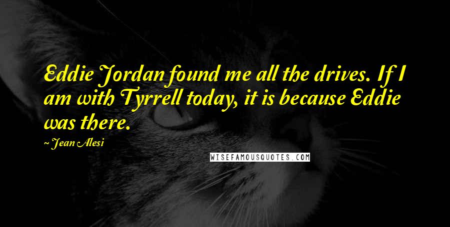 Jean Alesi Quotes: Eddie Jordan found me all the drives. If I am with Tyrrell today, it is because Eddie was there.