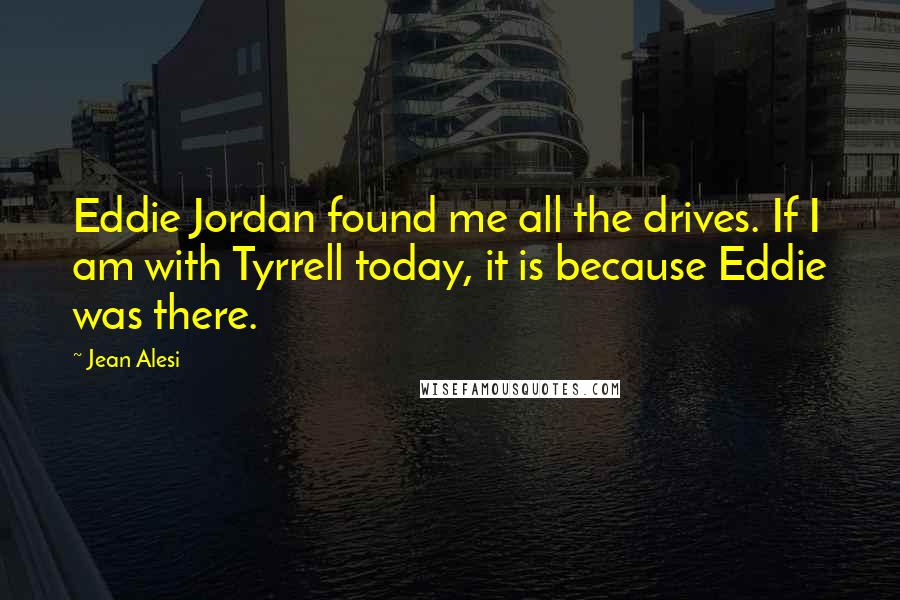 Jean Alesi Quotes: Eddie Jordan found me all the drives. If I am with Tyrrell today, it is because Eddie was there.