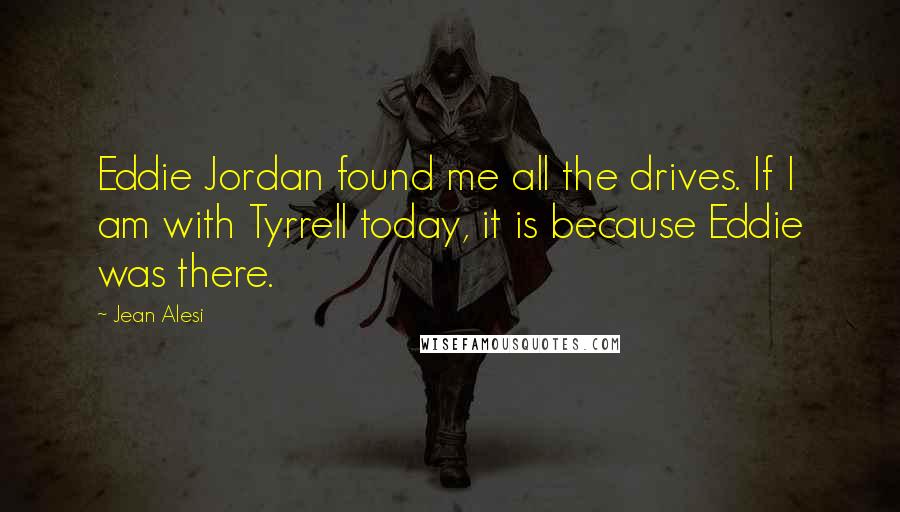 Jean Alesi Quotes: Eddie Jordan found me all the drives. If I am with Tyrrell today, it is because Eddie was there.