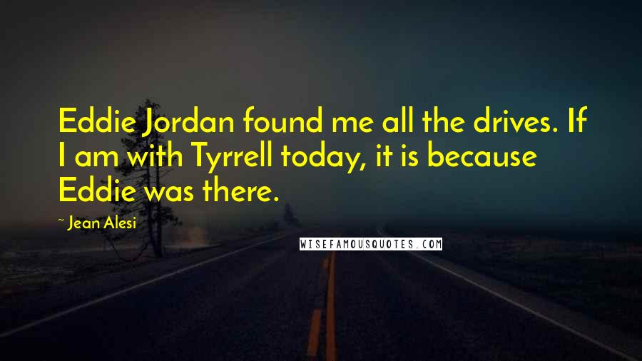 Jean Alesi Quotes: Eddie Jordan found me all the drives. If I am with Tyrrell today, it is because Eddie was there.