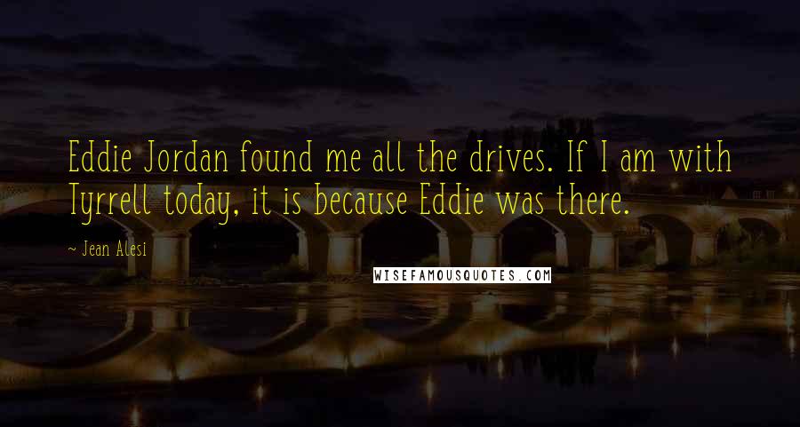 Jean Alesi Quotes: Eddie Jordan found me all the drives. If I am with Tyrrell today, it is because Eddie was there.