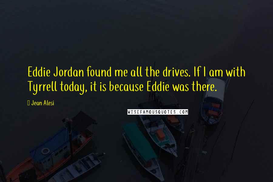 Jean Alesi Quotes: Eddie Jordan found me all the drives. If I am with Tyrrell today, it is because Eddie was there.