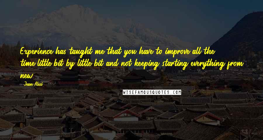Jean Alesi Quotes: Experience has taught me that you have to improve all the time-little bit by little bit-and not keeping starting everything from new.