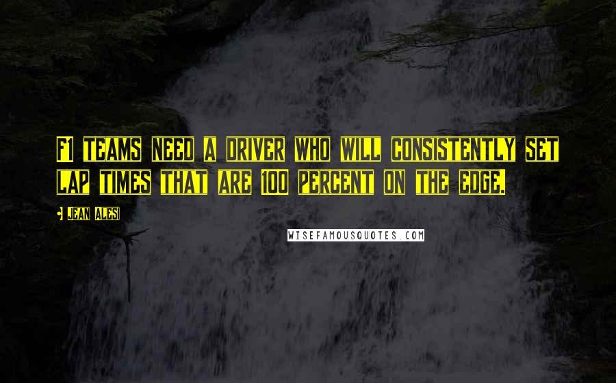 Jean Alesi Quotes: F1 teams need a driver who will consistently set lap times that are 100 percent on the edge.