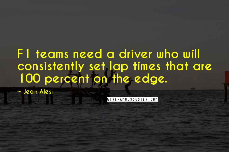 Jean Alesi Quotes: F1 teams need a driver who will consistently set lap times that are 100 percent on the edge.