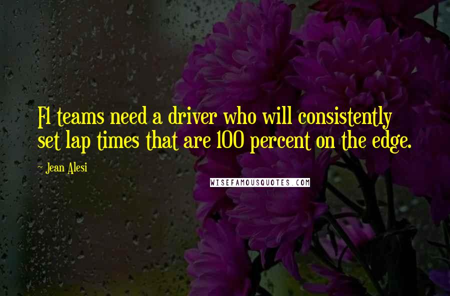 Jean Alesi Quotes: F1 teams need a driver who will consistently set lap times that are 100 percent on the edge.