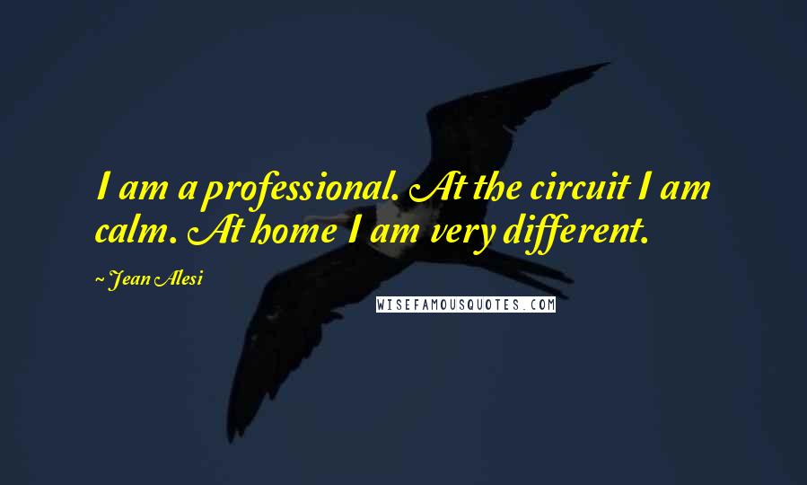 Jean Alesi Quotes: I am a professional. At the circuit I am calm. At home I am very different.