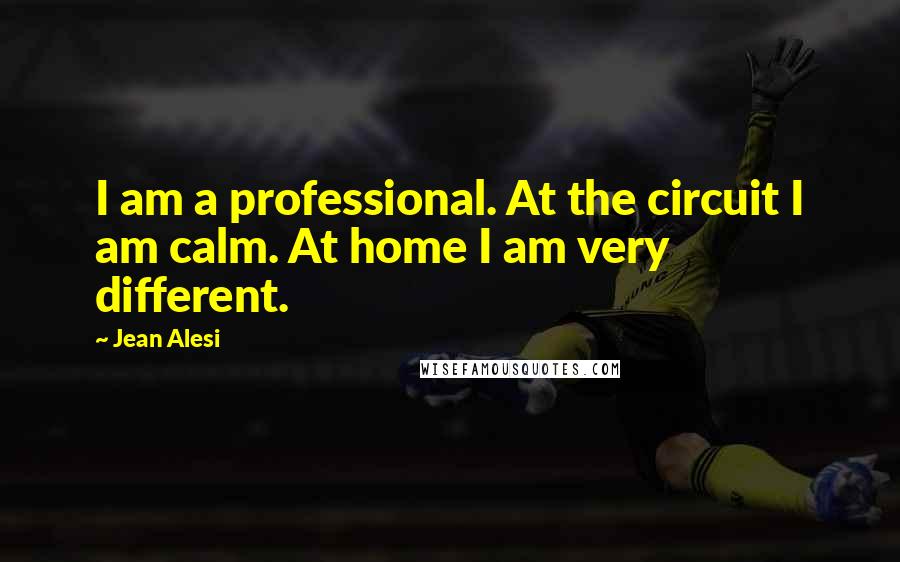 Jean Alesi Quotes: I am a professional. At the circuit I am calm. At home I am very different.