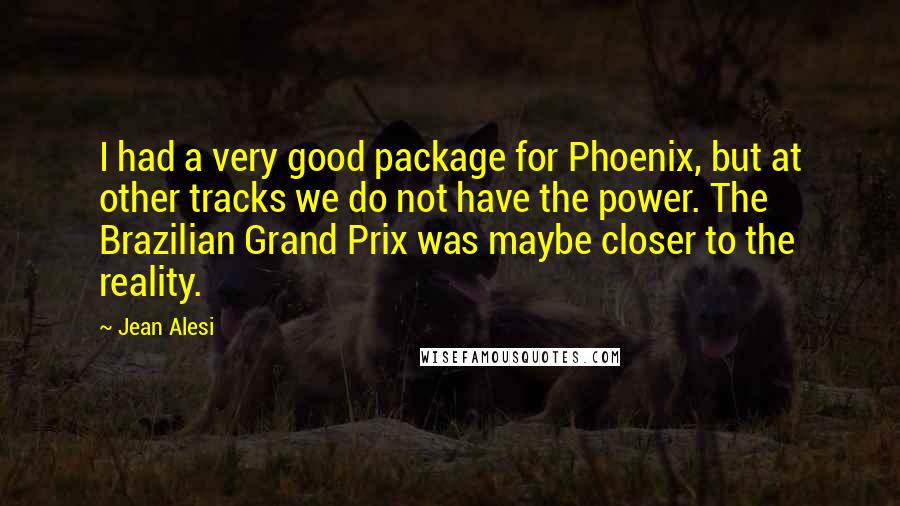Jean Alesi Quotes: I had a very good package for Phoenix, but at other tracks we do not have the power. The Brazilian Grand Prix was maybe closer to the reality.