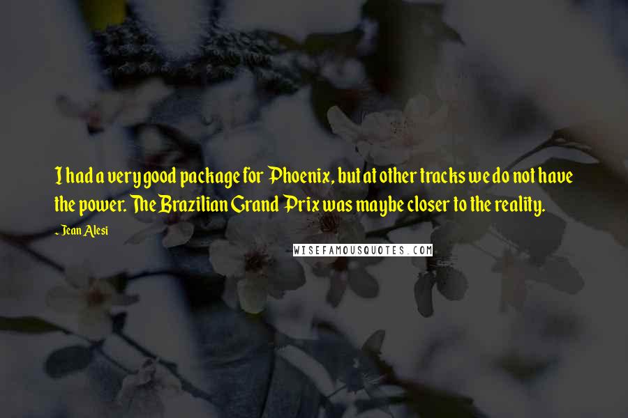Jean Alesi Quotes: I had a very good package for Phoenix, but at other tracks we do not have the power. The Brazilian Grand Prix was maybe closer to the reality.