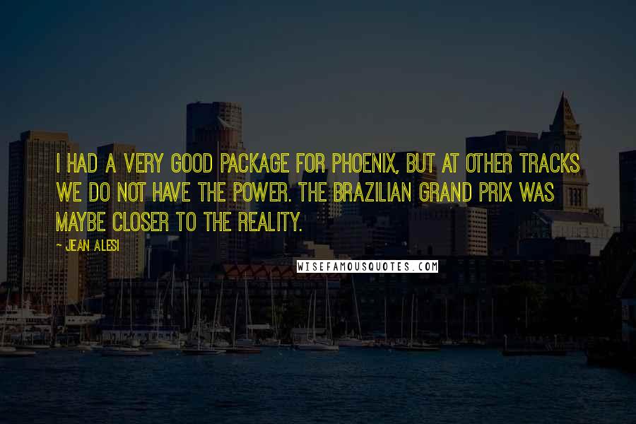 Jean Alesi Quotes: I had a very good package for Phoenix, but at other tracks we do not have the power. The Brazilian Grand Prix was maybe closer to the reality.