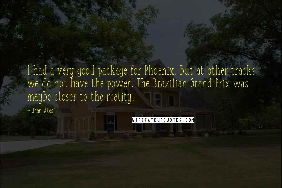 Jean Alesi Quotes: I had a very good package for Phoenix, but at other tracks we do not have the power. The Brazilian Grand Prix was maybe closer to the reality.