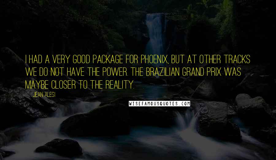 Jean Alesi Quotes: I had a very good package for Phoenix, but at other tracks we do not have the power. The Brazilian Grand Prix was maybe closer to the reality.