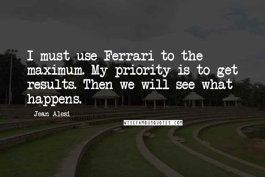 Jean Alesi Quotes: I must use Ferrari to the maximum. My priority is to get results. Then we will see what happens.