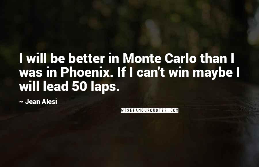 Jean Alesi Quotes: I will be better in Monte Carlo than I was in Phoenix. If I can't win maybe I will lead 50 laps.
