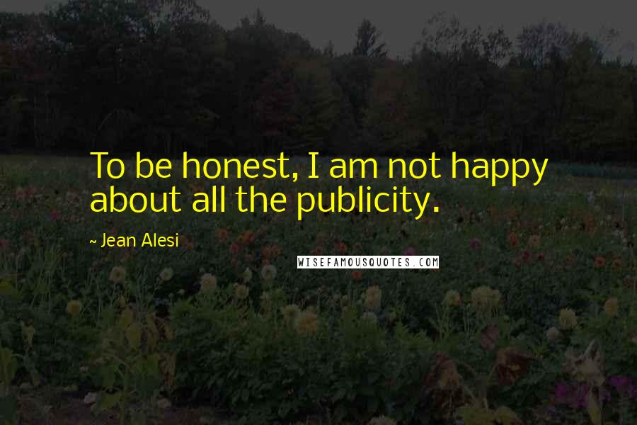 Jean Alesi Quotes: To be honest, I am not happy about all the publicity.