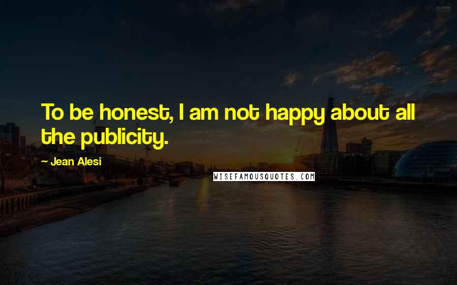 Jean Alesi Quotes: To be honest, I am not happy about all the publicity.