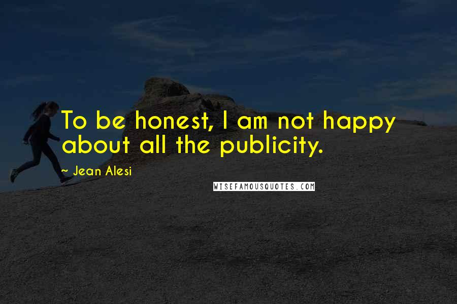 Jean Alesi Quotes: To be honest, I am not happy about all the publicity.