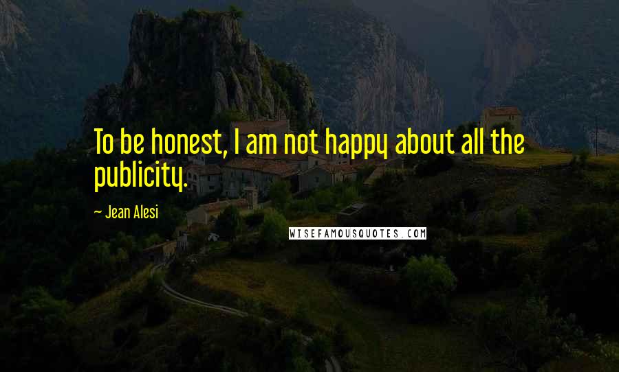 Jean Alesi Quotes: To be honest, I am not happy about all the publicity.