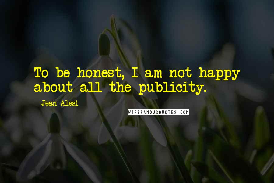 Jean Alesi Quotes: To be honest, I am not happy about all the publicity.