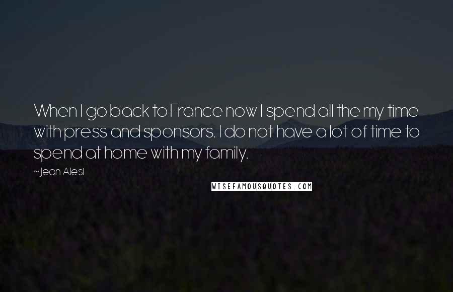 Jean Alesi Quotes: When I go back to France now I spend all the my time with press and sponsors. I do not have a lot of time to spend at home with my family.