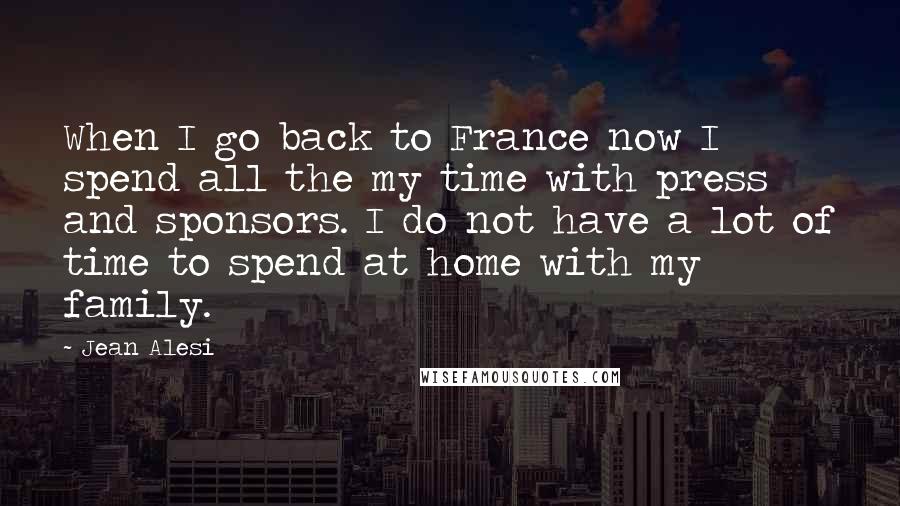 Jean Alesi Quotes: When I go back to France now I spend all the my time with press and sponsors. I do not have a lot of time to spend at home with my family.