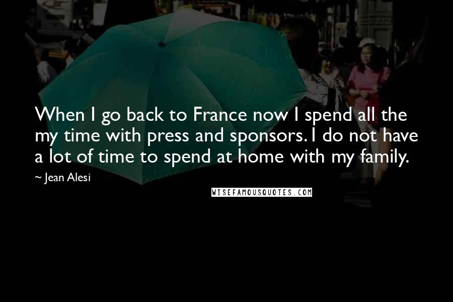 Jean Alesi Quotes: When I go back to France now I spend all the my time with press and sponsors. I do not have a lot of time to spend at home with my family.