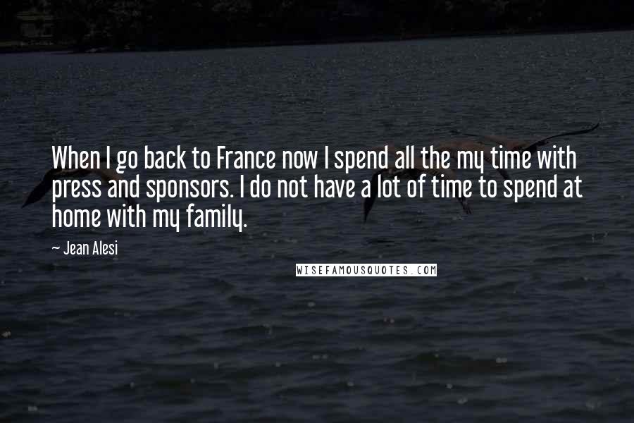 Jean Alesi Quotes: When I go back to France now I spend all the my time with press and sponsors. I do not have a lot of time to spend at home with my family.