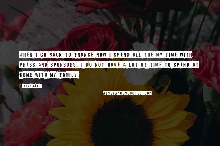 Jean Alesi Quotes: When I go back to France now I spend all the my time with press and sponsors. I do not have a lot of time to spend at home with my family.