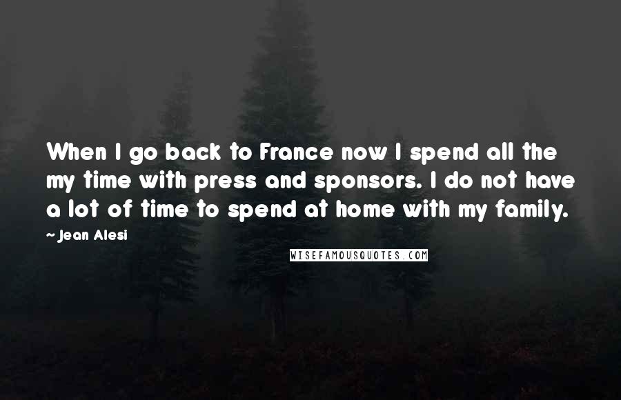 Jean Alesi Quotes: When I go back to France now I spend all the my time with press and sponsors. I do not have a lot of time to spend at home with my family.