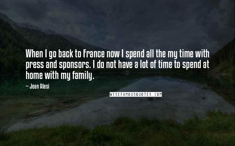 Jean Alesi Quotes: When I go back to France now I spend all the my time with press and sponsors. I do not have a lot of time to spend at home with my family.