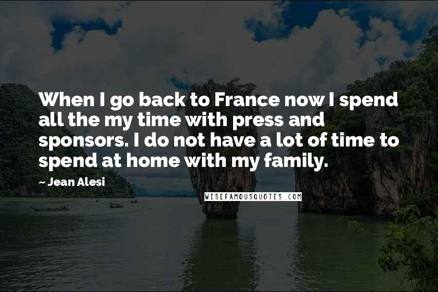 Jean Alesi Quotes: When I go back to France now I spend all the my time with press and sponsors. I do not have a lot of time to spend at home with my family.