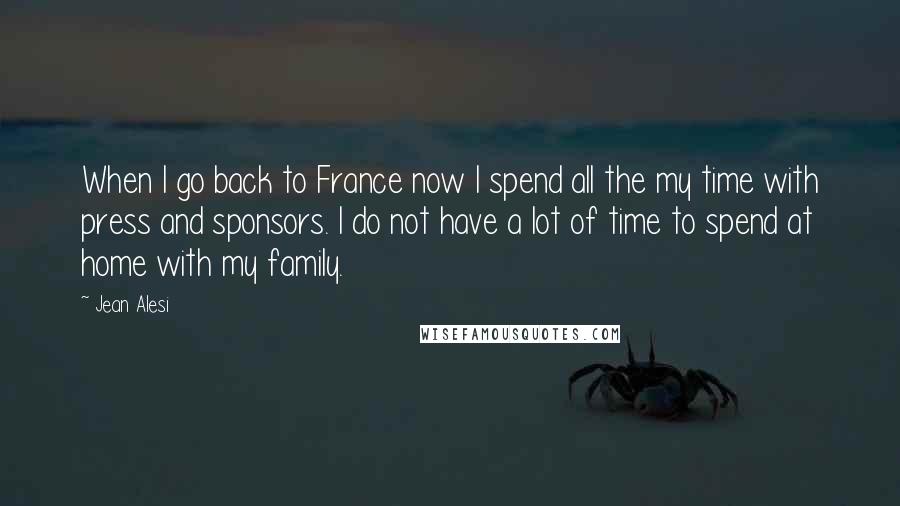 Jean Alesi Quotes: When I go back to France now I spend all the my time with press and sponsors. I do not have a lot of time to spend at home with my family.