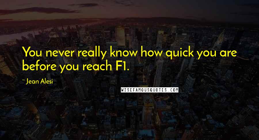 Jean Alesi Quotes: You never really know how quick you are before you reach F1.