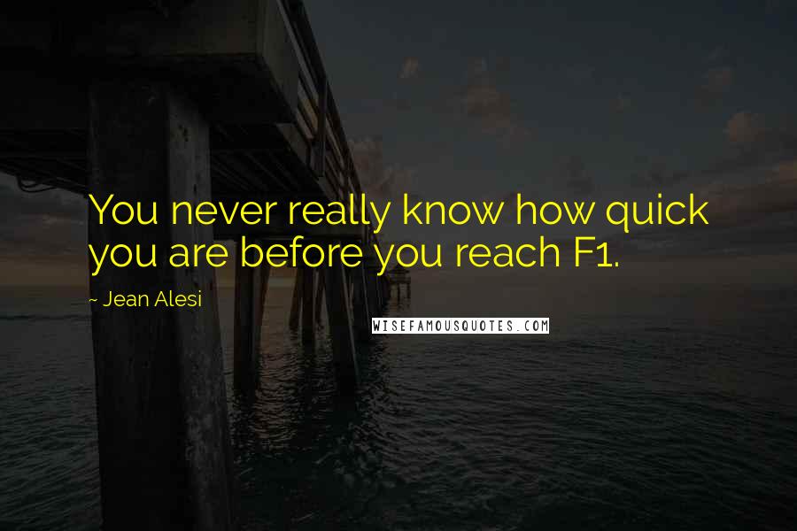 Jean Alesi Quotes: You never really know how quick you are before you reach F1.