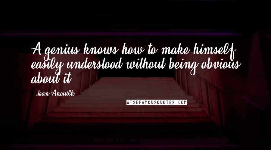 Jean Anouilh Quotes: A genius knows how to make himself easily understood without being obvious about it.