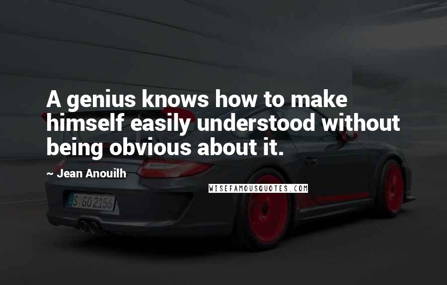 Jean Anouilh Quotes: A genius knows how to make himself easily understood without being obvious about it.