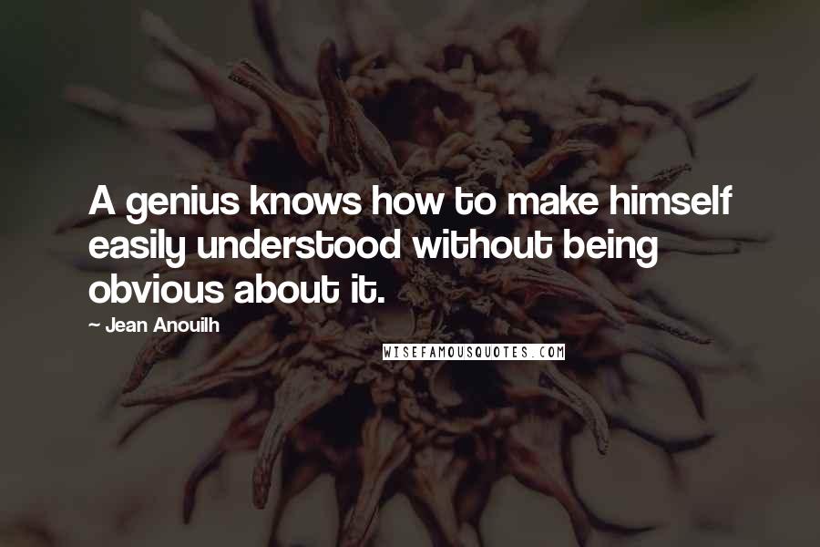 Jean Anouilh Quotes: A genius knows how to make himself easily understood without being obvious about it.